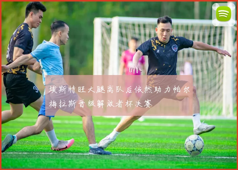 埃斯特旺大腿离队后依然助力帕尔梅拉斯晋级解放者杯决赛