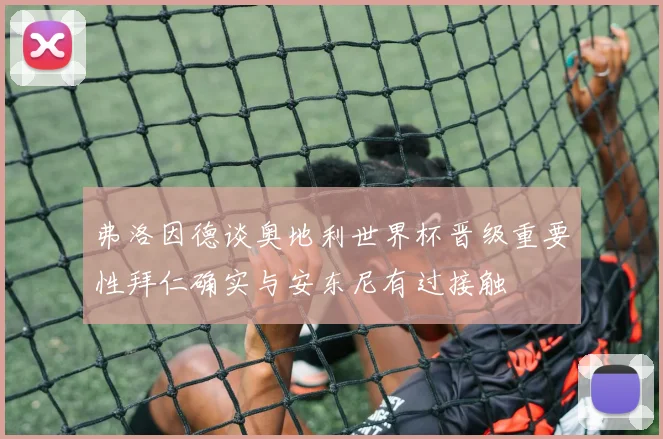 弗洛因德谈奥地利世界杯晋级重要性拜仁确实与安东尼有过接触