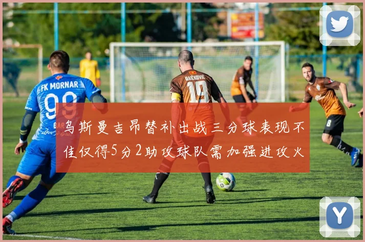 乌斯曼吉昂替补出战三分球表现不佳仅得5分2助攻球队需加强进攻火力