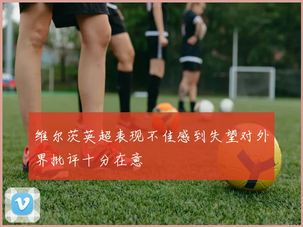 维尔茨英超表现不佳感到失望对外界批评十分在意