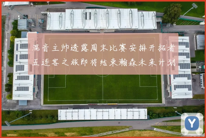 混音主帅透露周末比赛安排开拓者五连客之旅即将结束瀚森未来计划待定