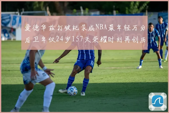 爱德华兹打破纪录成NBA最年轻万分后卫年仅24岁157天荣耀时刻再创历史
