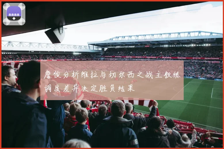 詹俊分析维拉与切尔西之战主教练调度差异决定胜负结果