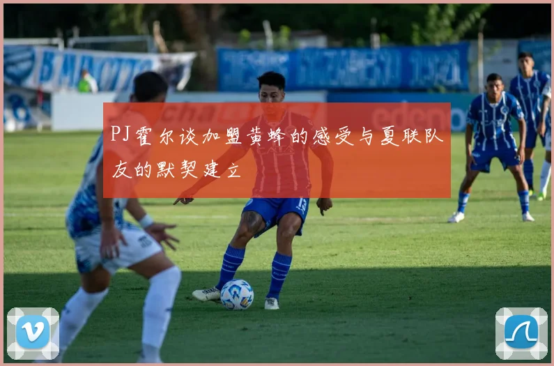 PJ霍尔谈加盟黄蜂的感受与夏联队友的默契建立