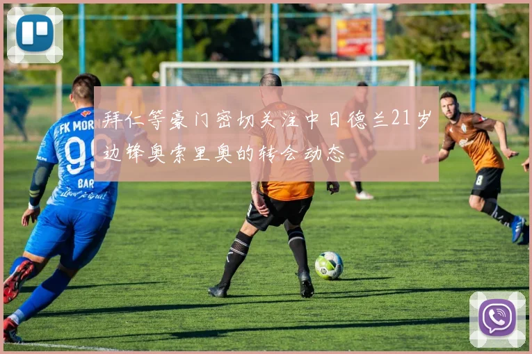 拜仁等豪门密切关注中日德兰21岁边锋奥索里奥的转会动态