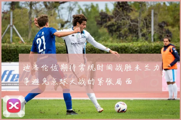 迪洛伦佐期待常规时间战胜米兰力争避免点球大战的紧张局面
