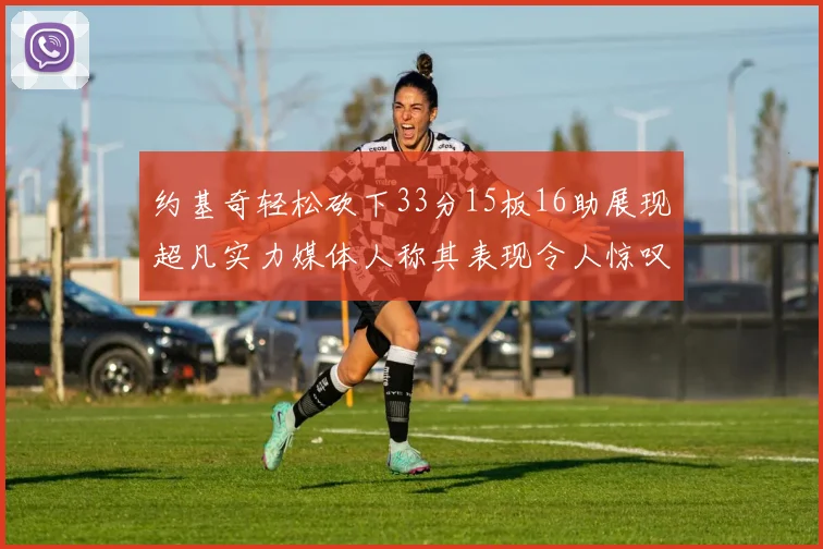 约基奇轻松砍下33分15板16助展现超凡实力媒体人称其表现令人惊叹