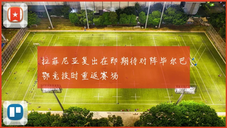 拉菲尼亚复出在即期待对阵毕尔巴鄂竞技时重返赛场