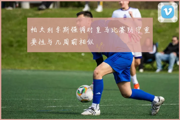 帕夫利季斯强调对皇马比赛防守重要性与几周前相似