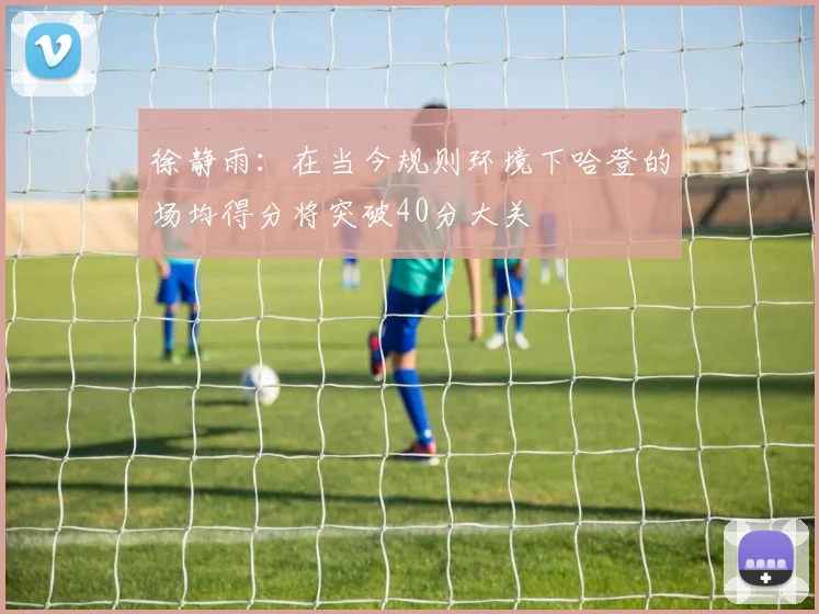 徐静雨：在当今规则环境下哈登的场均得分将突破40分大关