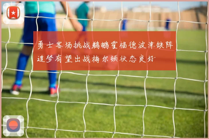 勇士客场挑战鹈鹕霍福德波津缺阵追梦有望出战梅尔顿状态良好