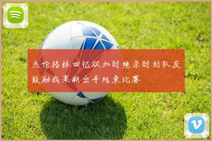 杰伦格林回忆双加时绝杀时刻队友鼓励我果断出手结束比赛