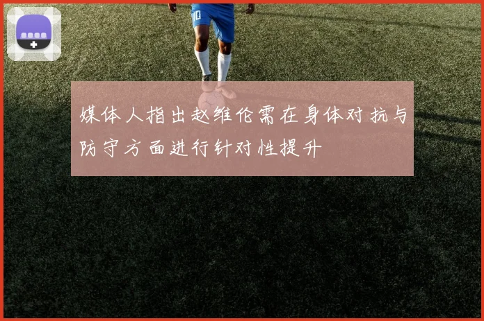 媒体人指出赵维伦需在身体对抗与防守方面进行针对性提升
