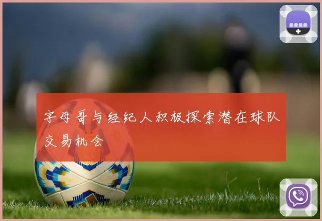 字母哥与经纪人积极探索潜在球队交易机会