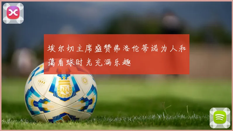 埃尔切主席盛赞弗洛伦蒂诺为人和蔼看球时光充满乐趣