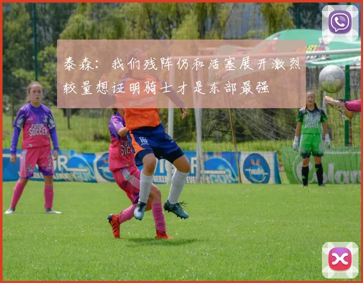 泰森：我们残阵仍和活塞展开激烈较量想证明骑士才是东部最强