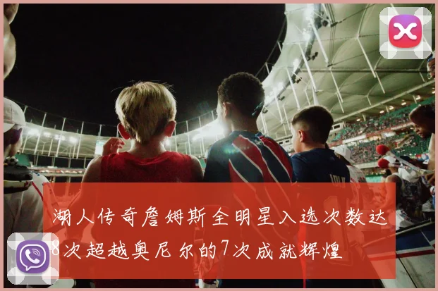 湖人传奇詹姆斯全明星入选次数达8次超越奥尼尔的7次成就辉煌