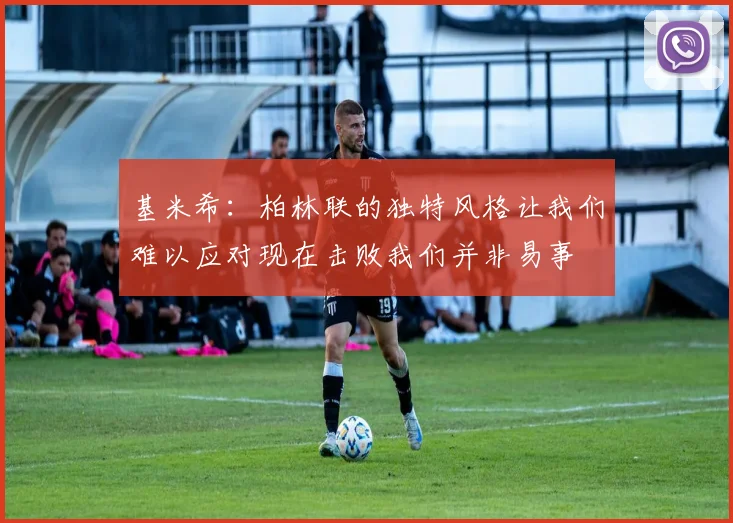 基米希：柏林联的独特风格让我们难以应对现在击败我们并非易事