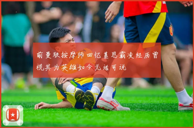 前曼联按摩师回忆基恩霸凌经历曾视其为英雄如今无话可说