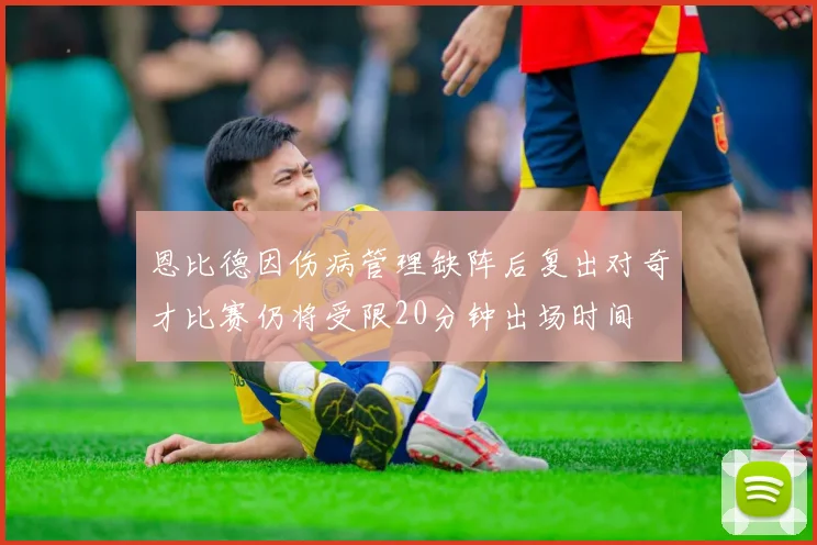 恩比德因伤病管理缺阵后复出对奇才比赛仍将受限20分钟出场时间
