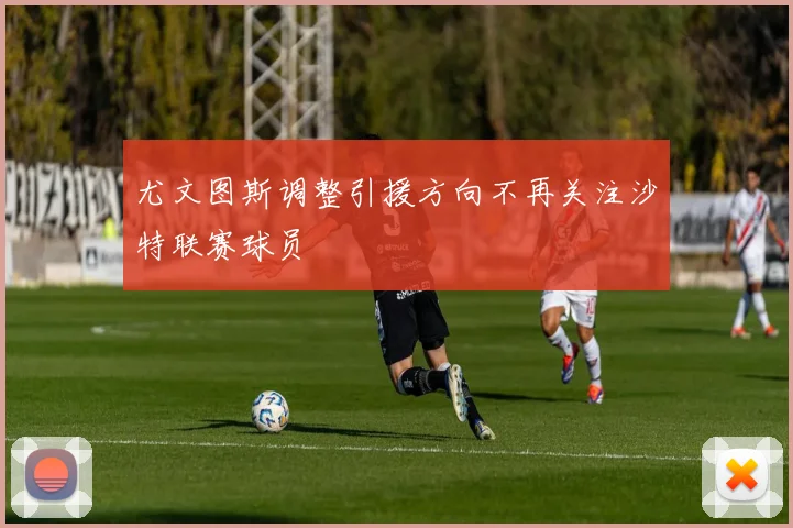 尤文图斯调整引援方向不再关注沙特联赛球员