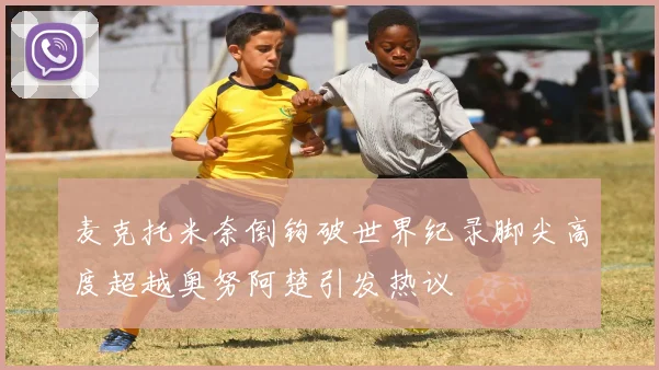 麦克托米奈倒钩破世界纪录脚尖高度超越奥努阿楚引发热议
