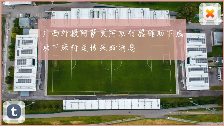 广西外援阿萨莫阿助行器辅助下成功下床行走传来好消息