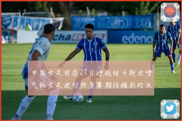 中国女足将在27日迎战纽卡斯尔喷气机女足进行热身赛期待精彩对决