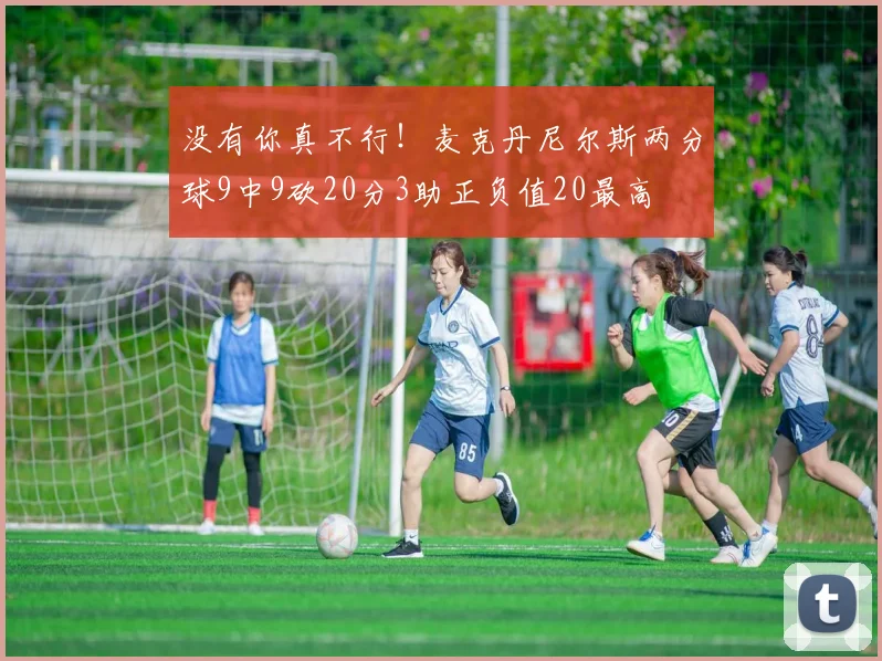 没有你真不行！麦克丹尼尔斯两分球9中9砍20分3助正负值20最高