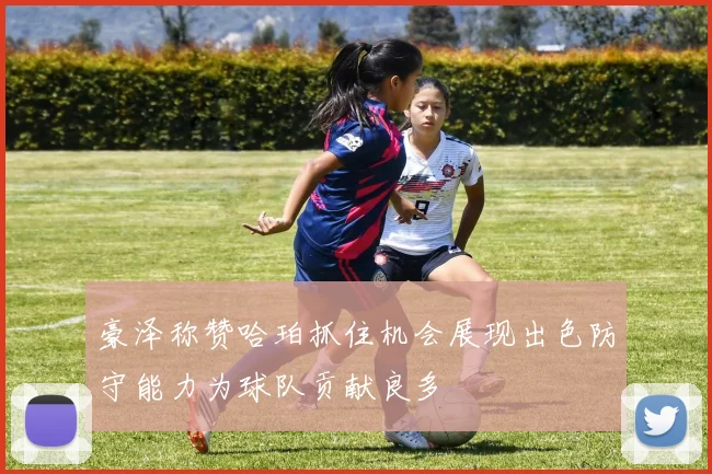 豪泽称赞哈珀抓住机会展现出色防守能力为球队贡献良多