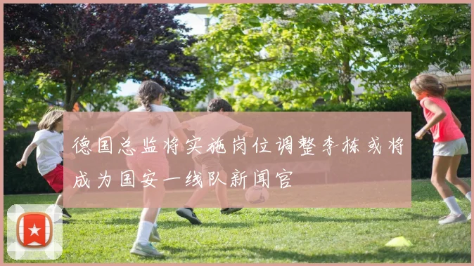 德国总监将实施岗位调整李栋或将成为国安一线队新闻官