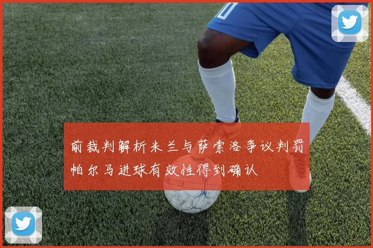 前裁判解析米兰与萨索洛争议判罚帕尔马进球有效性得到确认