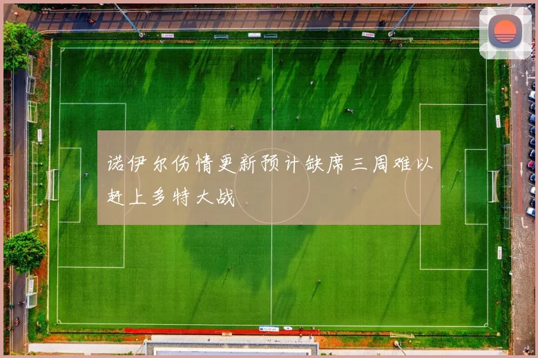 诺伊尔伤情更新预计缺席三周难以赶上多特大战