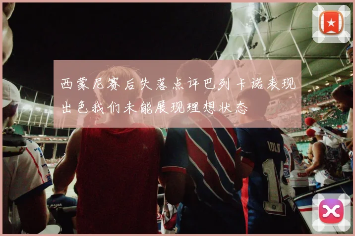 西蒙尼赛后失落点评巴列卡诺表现出色我们未能展现理想状态