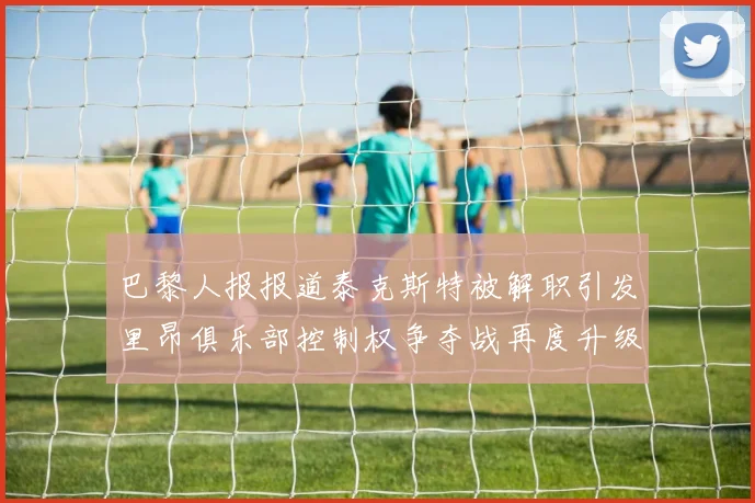 巴黎人报报道泰克斯特被解职引发里昂俱乐部控制权争夺战再度升级